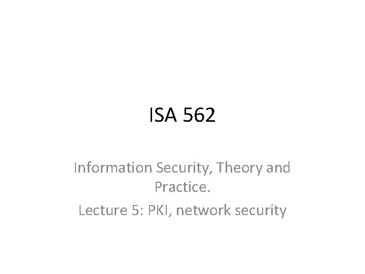 ISA 562 Information Security, Theory and Practice. Lecture 5: PKI, network security 