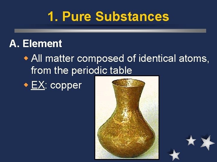 1. Pure Substances A. Element w All matter composed of identical atoms, from the