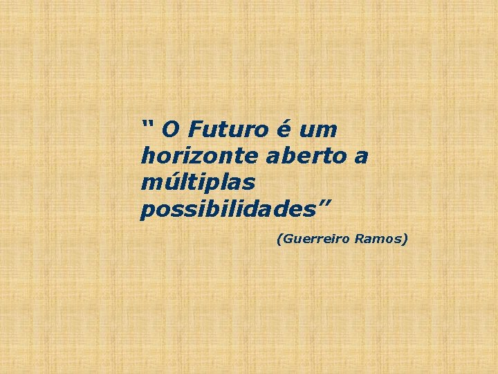 “ O Futuro é um horizonte aberto a múltiplas possibilidades” (Guerreiro Ramos) 