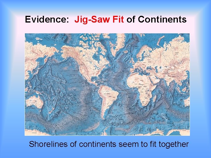 Evidence: Jig-Saw Fit of Continents Shorelines of continents seem to fit together Evidence: Jig-Saw Fit of Continents Shorelines of continents seem to fit together