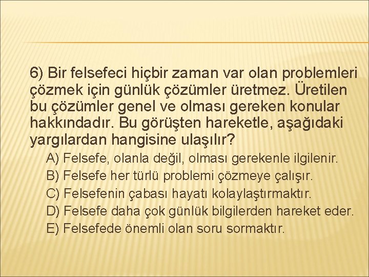 6) Bir felsefeci hiçbir zaman var olan problemleri çözmek için günlük çözümler üretmez. Üretilen