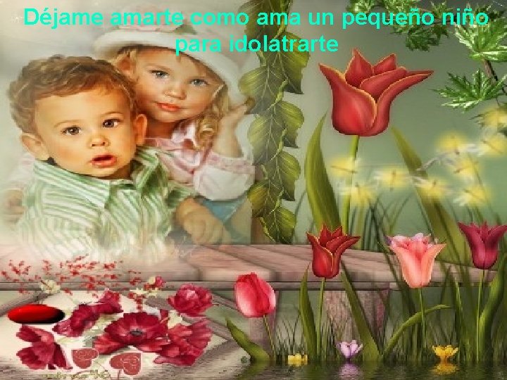 Déjame amarte como ama un pequeño niño para idolatrarte 