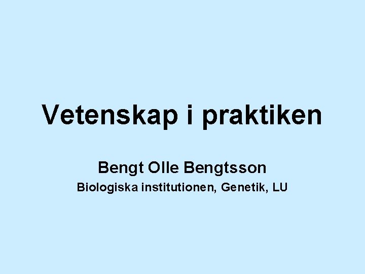 Vetenskap i praktiken Bengt Olle Bengtsson Biologiska institutionen, Genetik, LU 
