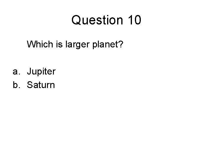 Question 10 Which is larger planet? a. Jupiter b. Saturn 