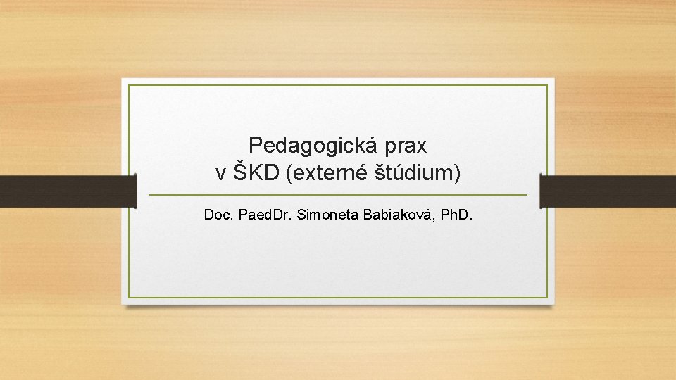 Pedagogická prax v ŠKD (externé štúdium) Doc. Paed. Dr. Simoneta Babiaková, Ph. D. 