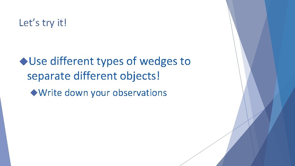 Let’s try it! Use different types of wedges to separate different objects! Write down