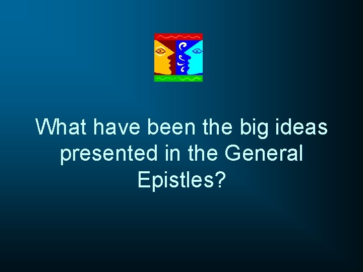 What have been the big ideas presented in the General Epistles? What have been the big ideas presented in the General Epistles?