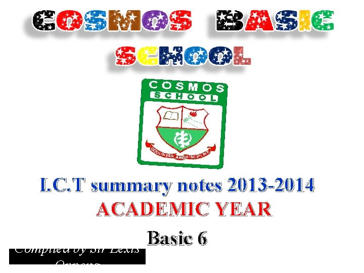 I. C. T summary notes 2013 -2014 ACADEMIC YEAR Basic 6 Compiled by Sir