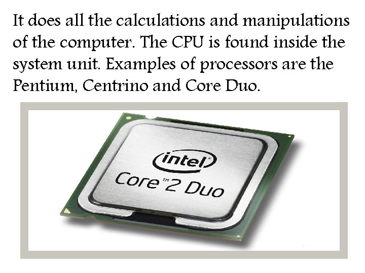 It does all the calculations and manipulations of the computer. The CPU is found