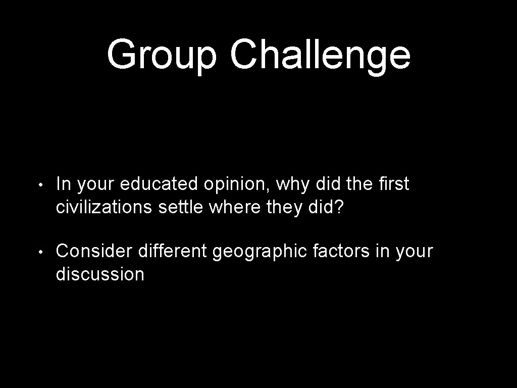 Group Challenge • In your educated opinion, why did the first civilizations settle where