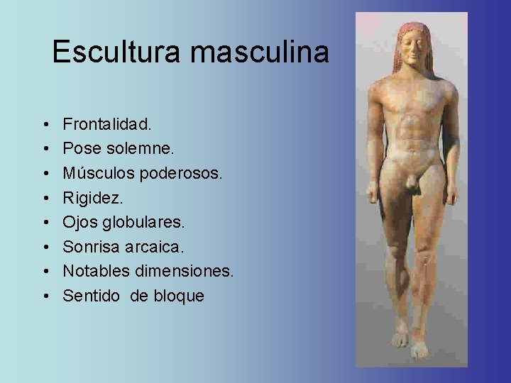 Escultura masculina • • Frontalidad. Pose solemne. Músculos poderosos. Rigidez. Ojos globulares. Sonrisa arcaica. Escultura masculina • • Frontalidad. Pose solemne. Músculos poderosos. Rigidez. Ojos globulares. Sonrisa arcaica.