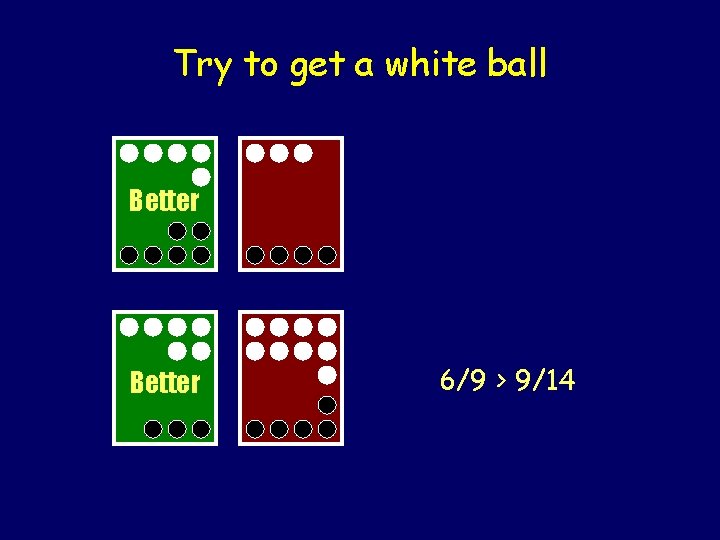 Try to get a white ball Better 6/9 > 9/14 