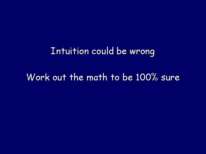 Intuition could be wrong Work out the math to be 100% sure 