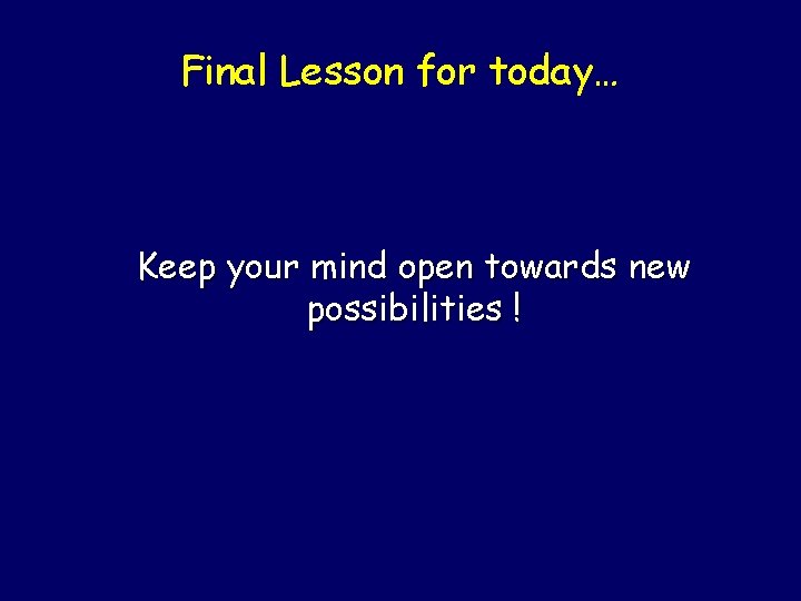 Final Lesson for today… Keep your mind open towards new possibilities ! 