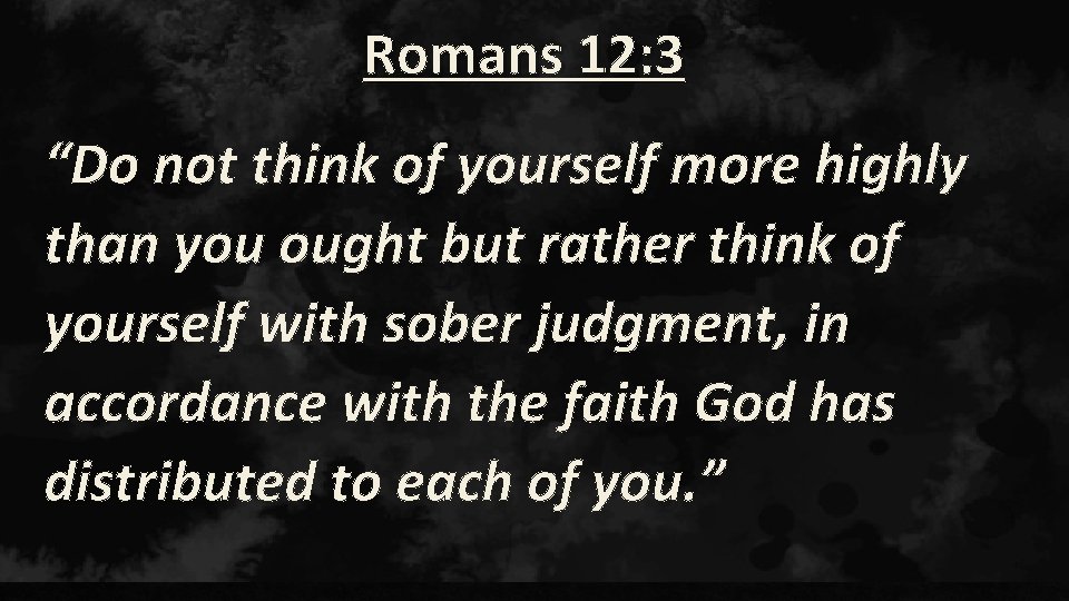 Romans 12: 3 “Do not think of yourself more highly than you ought but