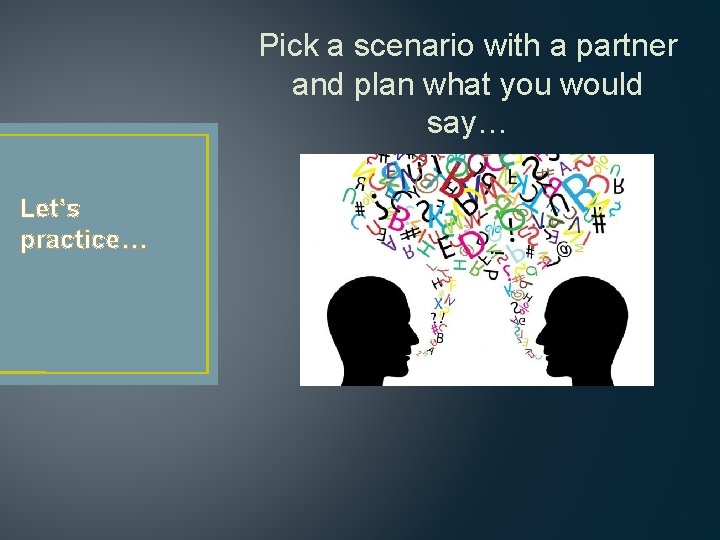 Pick a scenario with a partner and plan what you would say… Let’s practice…