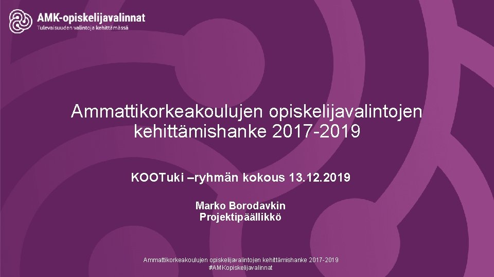 Ammattikorkeakoulujen opiskelijavalintojen kehittämishanke 2017 -2019 KOOTuki –ryhmän kokous 13. 12. 2019 Marko Borodavkin Projektipäällikkö