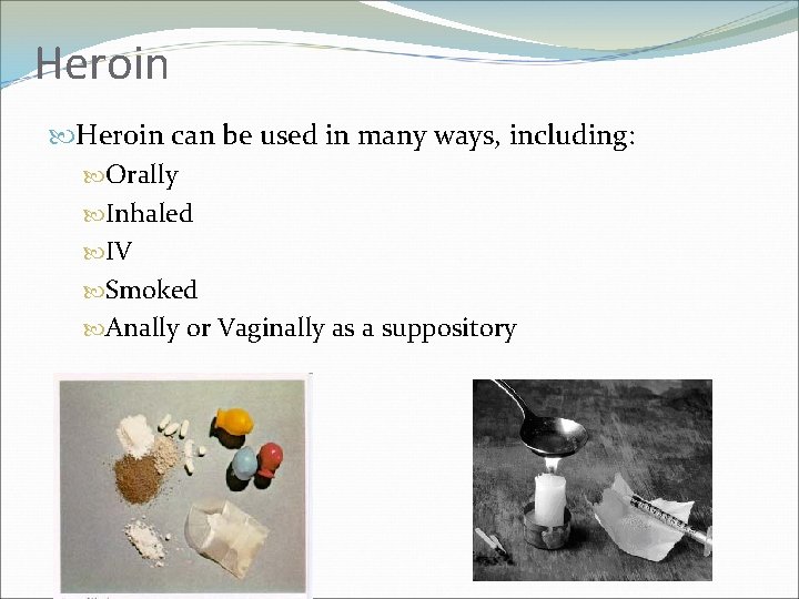 Heroin can be used in many ways, including: Orally Inhaled IV Smoked Anally or