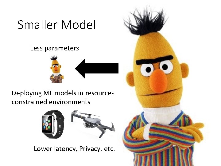 Smaller Model Less parameters Deploying ML models in resourceconstrained environments Lower latency, Privacy, etc.