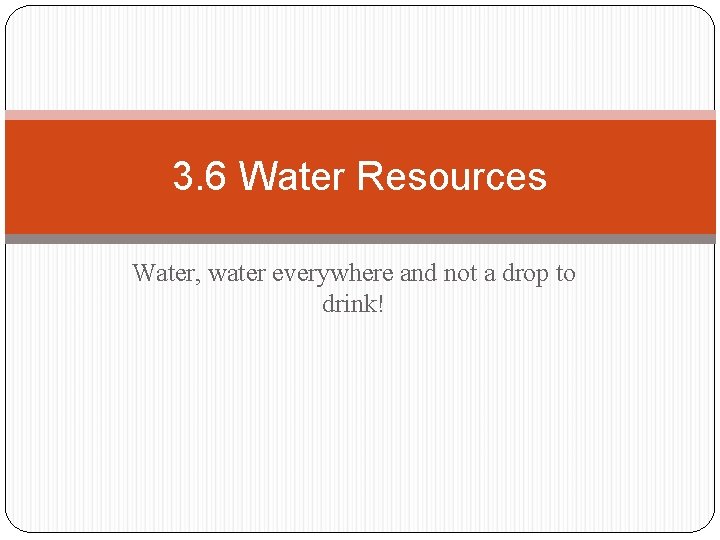 3. 6 Water Resources Water, water everywhere and not a drop to drink! 