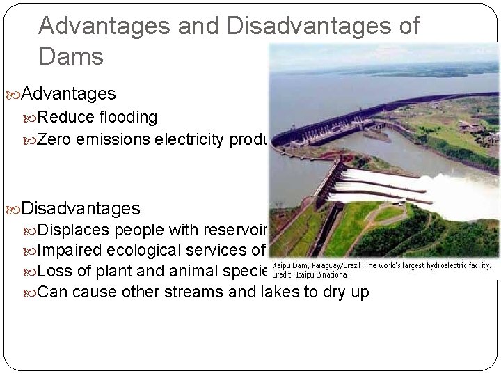 Advantages and Disadvantages of Dams Advantages Reduce flooding Zero emissions electricity production Disadvantages Displaces