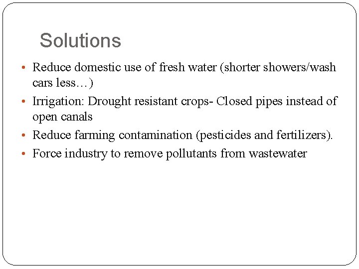 Solutions • Reduce domestic use of fresh water (shorter showers/wash cars less…) • Irrigation: