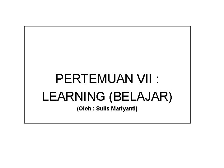 PERTEMUAN VII : LEARNING (BELAJAR) (Oleh : Sulis Mariyanti) 