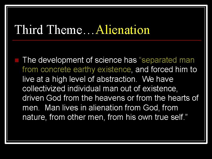 Third Theme…Alienation n The development of science has “separated man from concrete earthy existence,