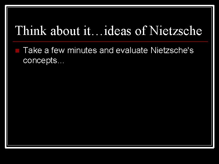 Think about it…ideas of Nietzsche n Take a few minutes and evaluate Nietzsche's concepts…