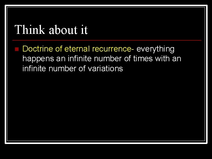 Think about it n Doctrine of eternal recurrence- everything happens an infinite number of