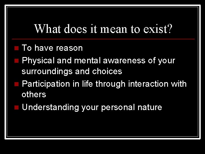 What does it mean to exist? To have reason n Physical and mental awareness