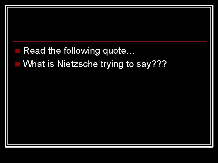 Read the following quote… n What is Nietzsche trying to say? ? ? n