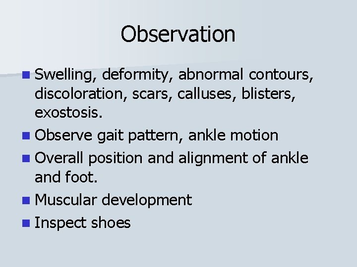 Observation n Swelling, deformity, abnormal contours, discoloration, scars, calluses, blisters, exostosis. n Observe gait