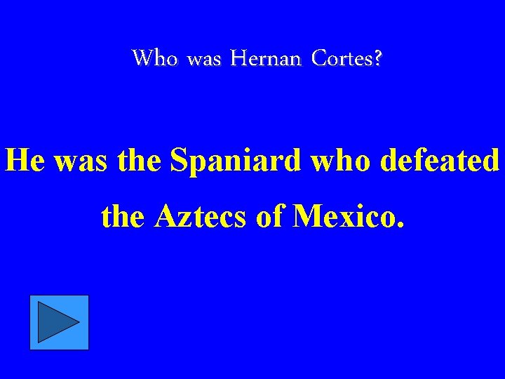 Who was Hernan Cortes? He was the Spaniard who defeated the Aztecs of Mexico.