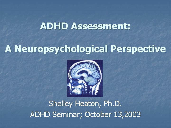 ADHD Assessment: A Neuropsychological Perspective Shelley Heaton, Ph. D. ADHD Seminar; October 13, 2003