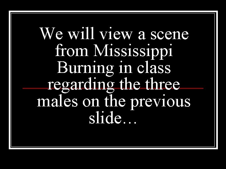 We will view a scene from Mississippi Burning in class regarding the three males