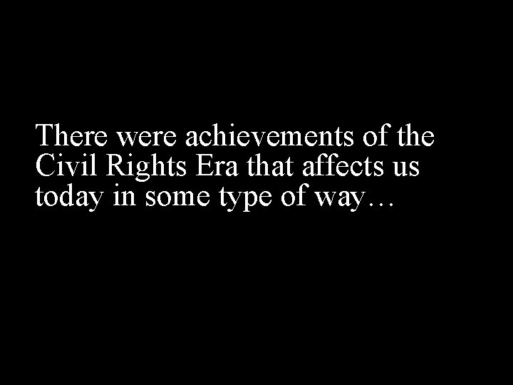 There were achievements of the Civil Rights Era that affects us today in some