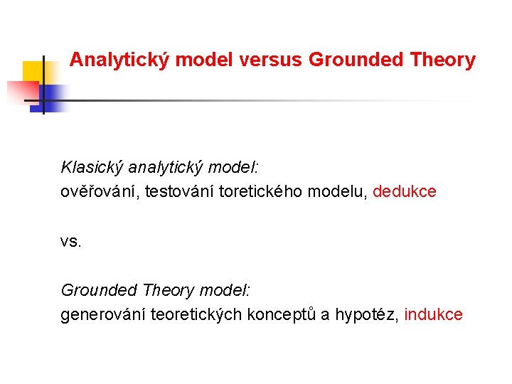 Analytický model versus Grounded Theory Klasický analytický model: ověřování, testování toretického modelu, dedukce vs.