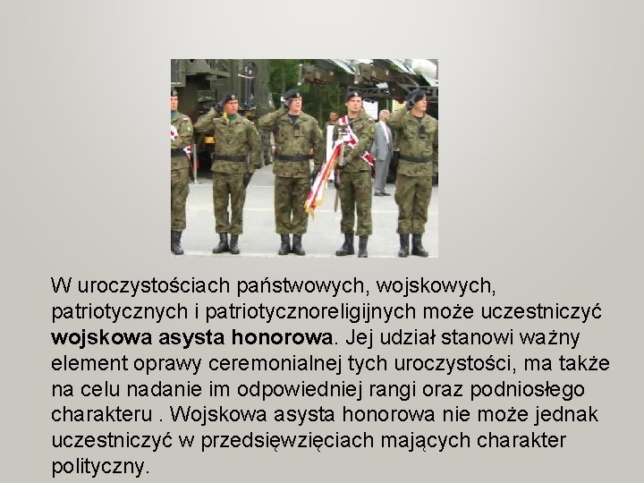 W uroczystościach państwowych, wojskowych, patriotycznych i patriotycznoreligijnych może uczestniczyć wojskowa asysta honorowa. Jej udział W uroczystościach państwowych, wojskowych, patriotycznych i patriotycznoreligijnych może uczestniczyć wojskowa asysta honorowa. Jej udział