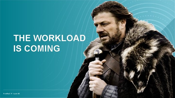 THE WORKLOAD IS COMING 