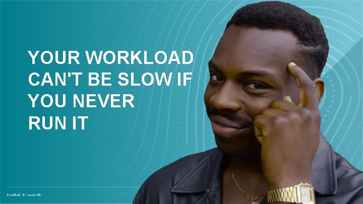 YOUR WORKLOAD CAN'T BE SLOW IF YOU NEVER RUN IT 