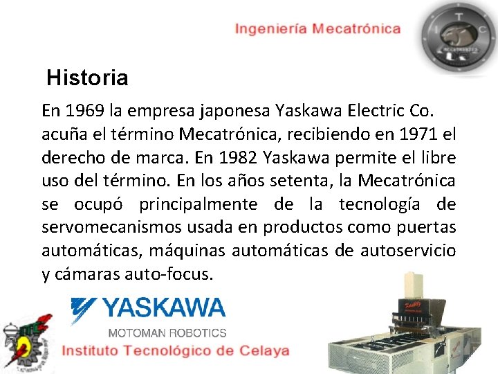 Historia En 1969 la empresa japonesa Yaskawa Electric Co. acuña el término Mecatrónica, recibiendo