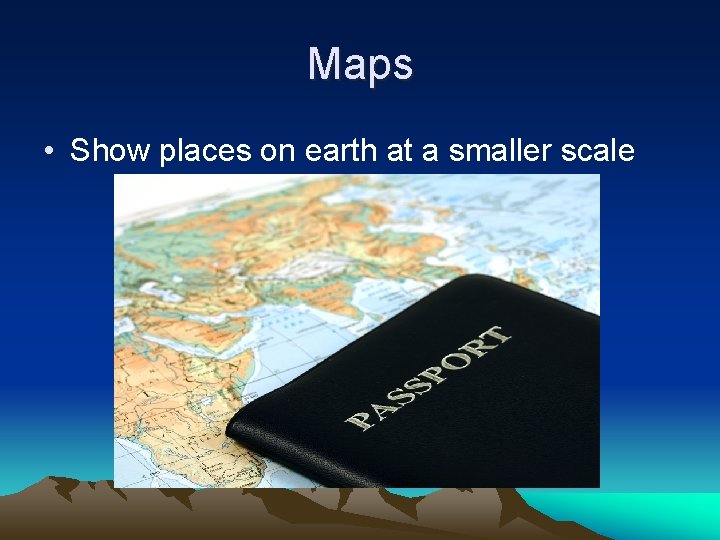 Maps • Show places on earth at a smaller scale 