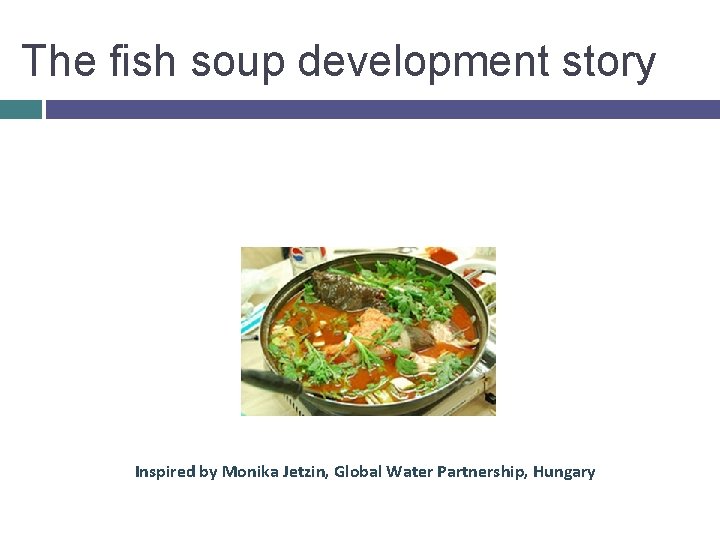 The fish soup development story Inspired by Monika Jetzin, Global Water Partnership, Hungary 