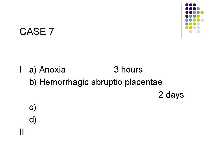 CASE 7 I a) Anoxia 3 hours b) Hemorrhagic abruptio placentae 2 days c)