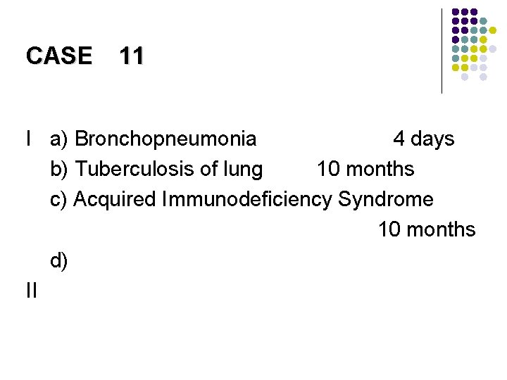 CASE 11 I a) Bronchopneumonia 4 days b) Tuberculosis of lung 10 months c)