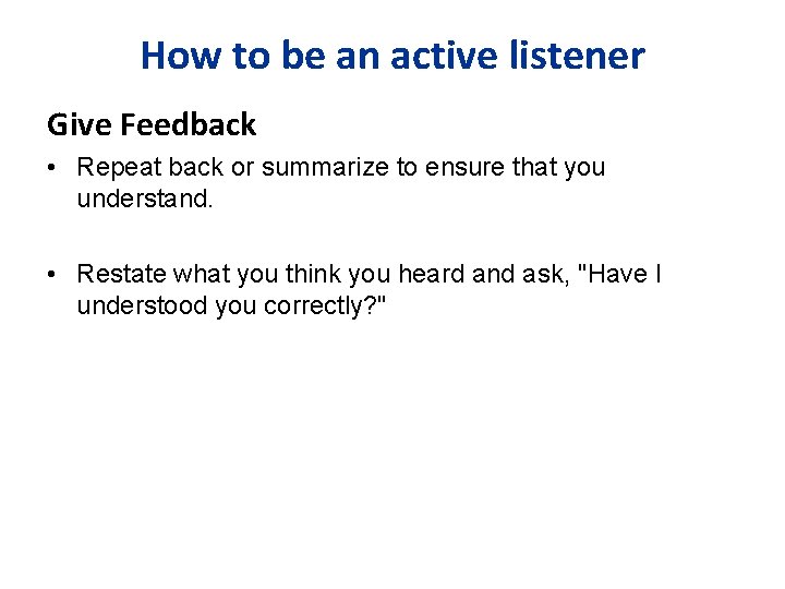 How to be an active listener Give Feedback • Repeat back or summarize to