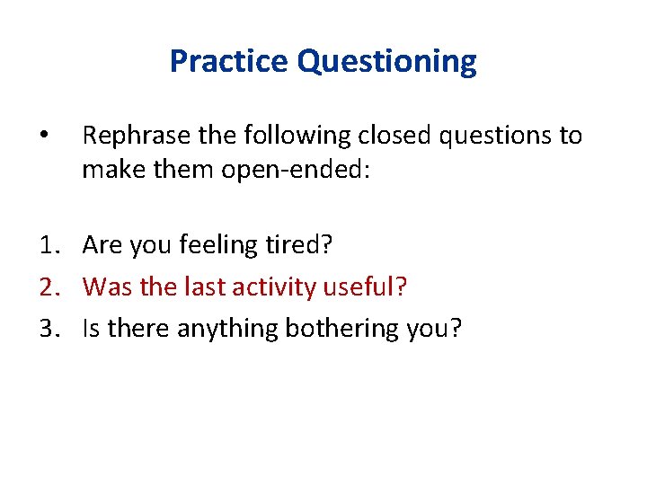 Practice Questioning • Rephrase the following closed questions to make them open-ended: 1. Are