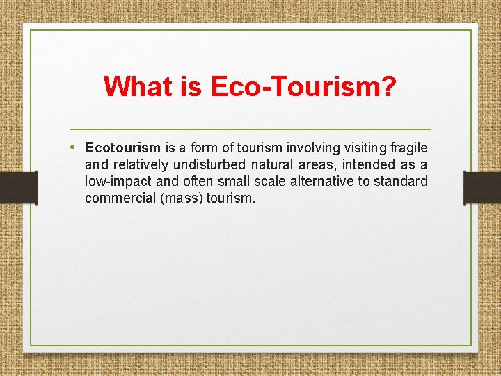 What is Eco-Tourism? • Ecotourism is a form of tourism involving visiting fragile and