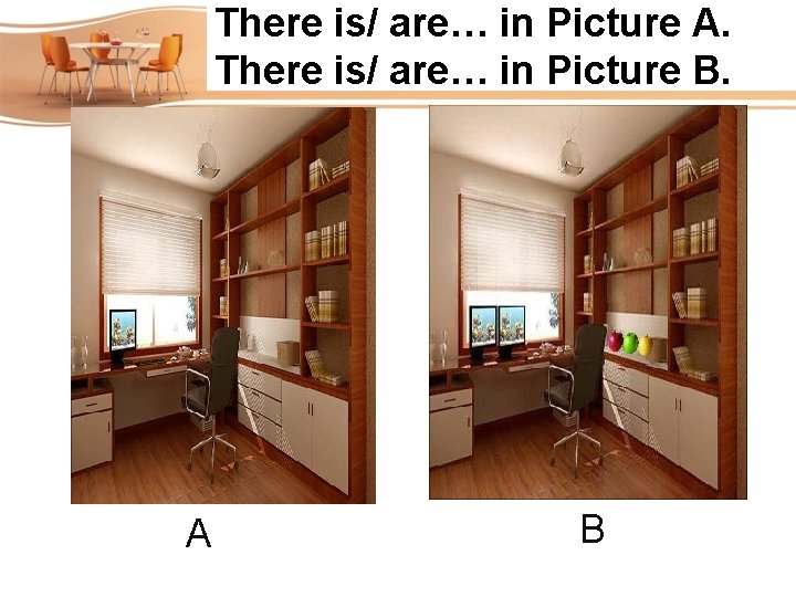 There is/ are… in Picture A. There is/ are… in Picture B. A B There is/ are… in Picture A. There is/ are… in Picture B. A B
